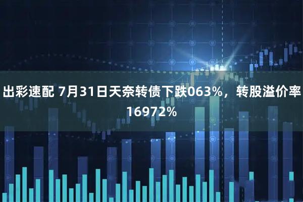 出彩速配 7月31日天奈转债下跌063%，转股溢价率16972%