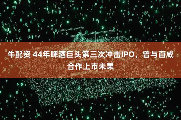 牛配资 44年啤酒巨头第三次冲击IPO，曾与百威合作上市未果