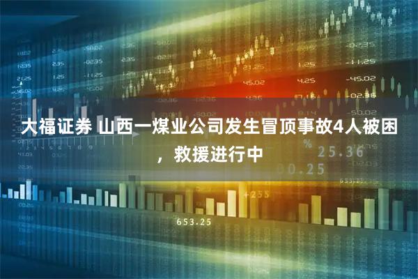 大福证券 山西一煤业公司发生冒顶事故4人被困，救援进行中