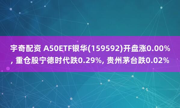 宇奇配资 A50ETF银华(159592)开盘涨0.00%, 重仓股宁德时代跌0.29%, 贵州茅台跌0.02%
