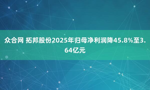 众合网 拓邦股份2025年归母净利润降45.8%至3.64亿元
