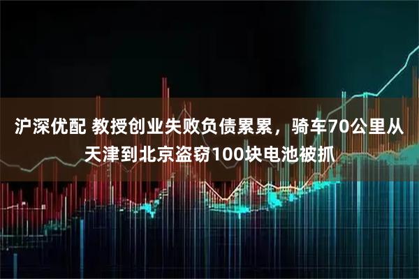 沪深优配 教授创业失败负债累累，骑车70公里从天津到北京盗窃100块电池被抓