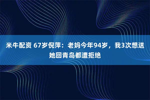 米牛配资 67岁倪萍：老妈今年94岁，我3次想送她回青岛都遭拒绝