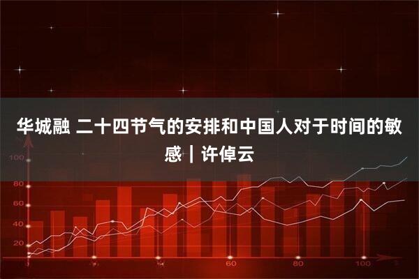 华城融 二十四节气的安排和中国人对于时间的敏感｜许倬云