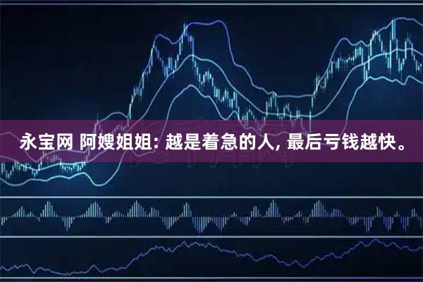 永宝网 阿嫂姐姐: 越是着急的人, 最后亏钱越快。