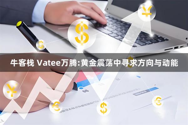 牛客栈 Vatee万腾:黄金震荡中寻求方向与动能