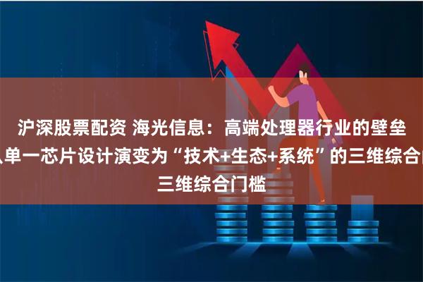 沪深股票配资 海光信息:高端处理器行业的壁垒已从单一芯片设计演变为“技术+生态+系统”的三维综合门槛