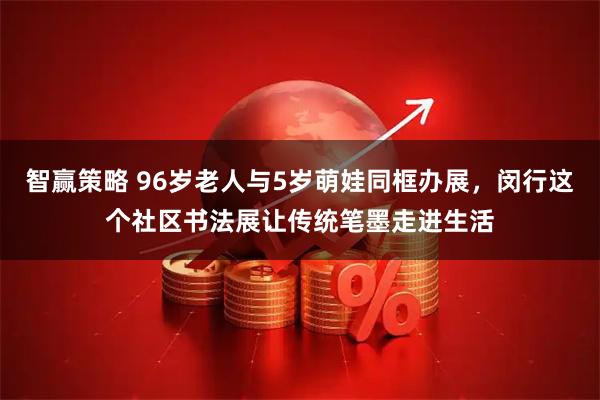 智赢策略 96岁老人与5岁萌娃同框办展，闵行这个社区书法展让传统笔墨走进生活