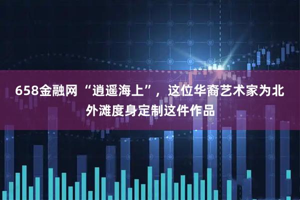658金融网 “逍遥海上”,这位华裔艺术家为北外滩度身定制这件作品