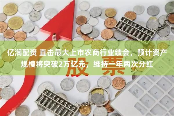 亿润配资 直击最大上市农商行业绩会，预计资产规模将突破2万亿元，维持一年两次分红