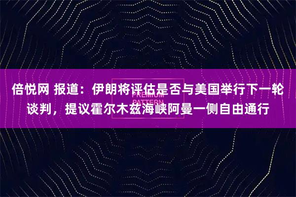 倍悦网 报道:伊朗将评估是否与美国举行下一轮谈判,提议霍尔木兹海峡阿曼一侧自由通行